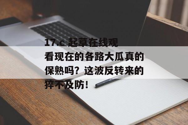 17.c 起草在线观看现在的各路大瓜真的保熟吗？这波反转来的猝不及防！