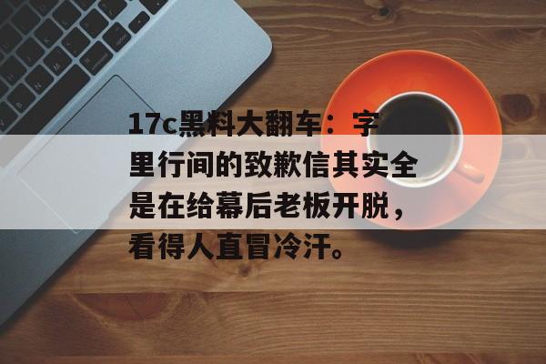 17c黑料大翻车：字里行间的致歉信其实全是在给幕后老板开脱，看得人直冒冷汗。