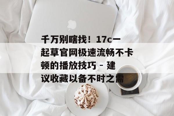 千万别瞎找！17c一起草官网极速流畅不卡顿的播放技巧 - 建议收藏以备不时之需