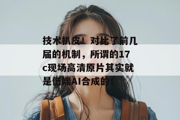 技术扒皮！对比了前几届的机制，所谓的17c现场高清原片其实就是低端AI合成的！