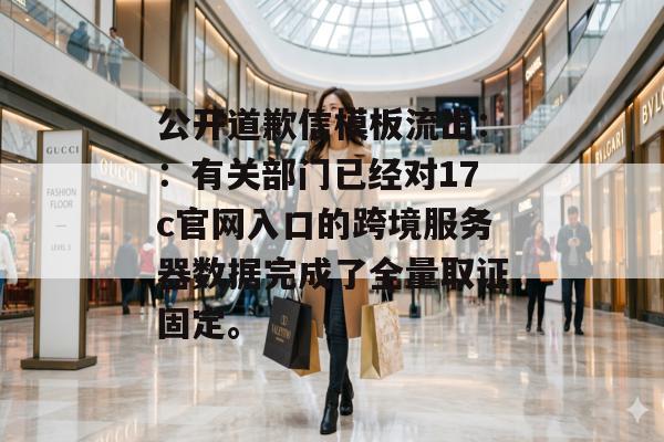 公开道歉信模板流出：：有关部门已经对17c官网入口的跨境服务器数据完成了全量取证固定。