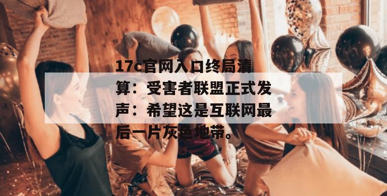 17c官网入口终局清算：受害者联盟正式发声：希望这是互联网最后一片灰色地带。