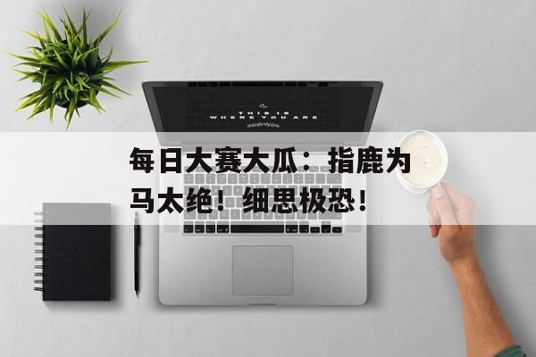 每日大赛大瓜：指鹿为马太绝！细思极恐！