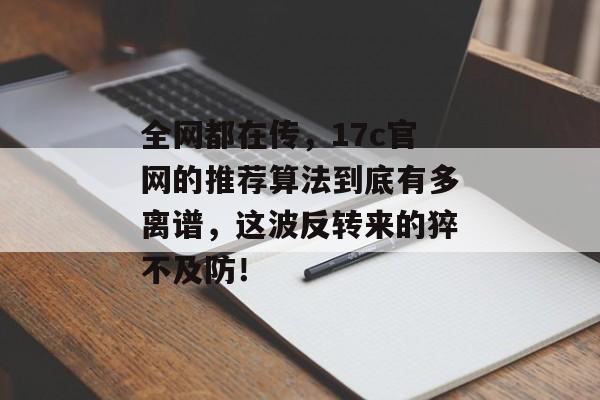 全网都在传，17c官网的推荐算法到底有多离谱，这波反转来的猝不及防！