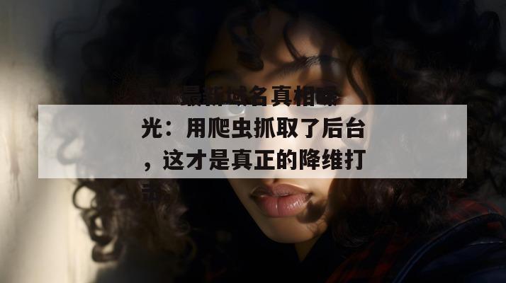 17c最新域名真相曝光：用爬虫抓取了后台，这才是真正的降维打击。