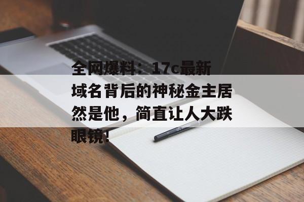 全网爆料：17c最新域名背后的神秘金主居然是他，简直让人大跌眼镜！