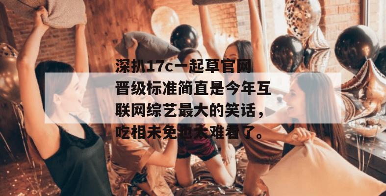 深扒17c一起草官网晋级标准简直是今年互联网综艺最大的笑话，吃相未免也太难看了。