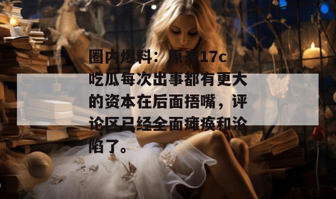 圈内爆料：原来17c吃瓜每次出事都有更大的资本在后面捂嘴，评论区已经全面瘫痪和沦陷了。