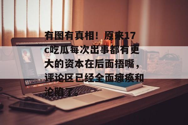 有图有真相！原来17c吃瓜每次出事都有更大的资本在后面捂嘴，评论区已经全面瘫痪和沦陷了。