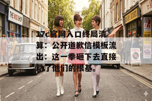 17c官网入口终局清算：公开道歉信模板流出：这一拳砸下去直接动了他们的根基。