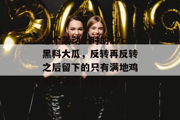 那个轰动一时的17c黑料大瓜，反转再反转之后留下的只有满地鸡毛和被毁掉的人生
