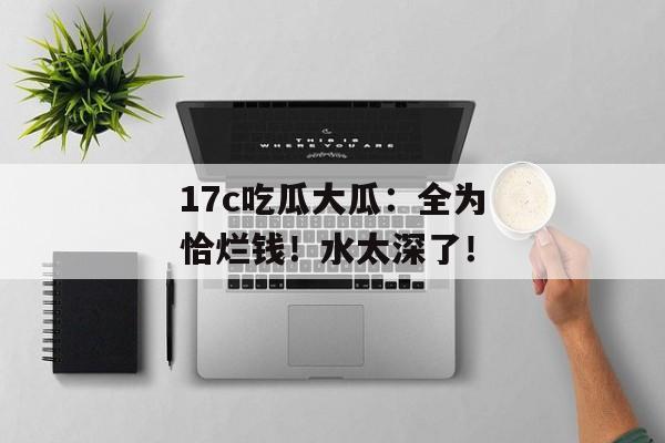 17c吃瓜大瓜：全为恰烂钱！水太深了！